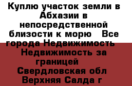 Куплю участок земли в Абхазии в непосредственной близости к морю - Все города Недвижимость » Недвижимость за границей   . Свердловская обл.,Верхняя Салда г.